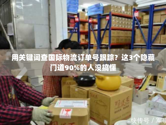 用关键词查国际物流订单号跟踪？这3个隐藏门道90%的人没搞懂