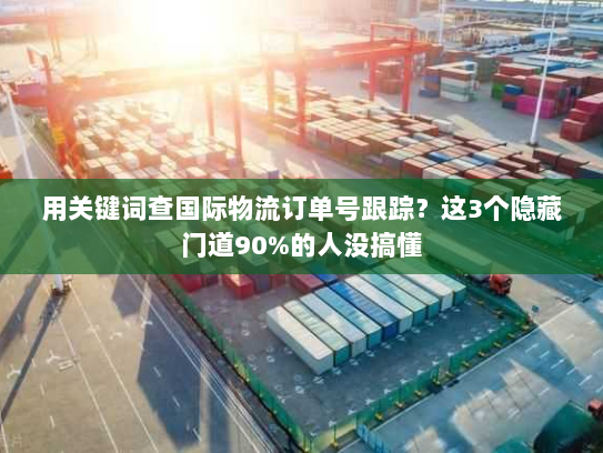 用关键词查国际物流订单号跟踪？这3个隐藏门道90%的人没搞懂