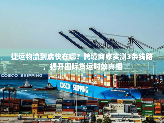 捷运物流到底快在哪？跨境商家实测3条线路，揭开国际货运时效真相