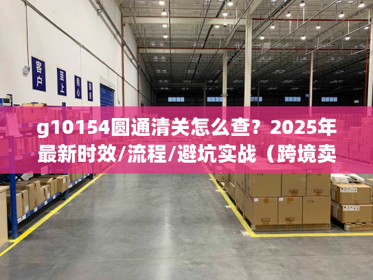 g10154圆通清关怎么查？2025年最新时效/流程/避坑实战（跨境卖家必看）