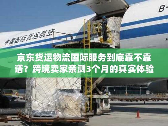 京东货运物流国际服务到底靠不靠谱?跨境卖家亲测3个月的真实体验 京东货运物流国际服务到底靠不靠谱?跨境卖家亲测3个月的真实体验