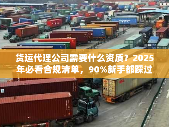 货运代理公司需要什么资质？2025年必看合规清单，90%新手都踩过这些坑！