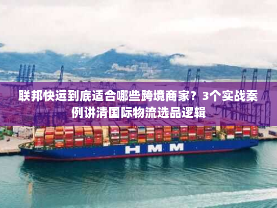联邦快运到底适合哪些跨境商家？3个实战案例讲清国际物流选品逻辑