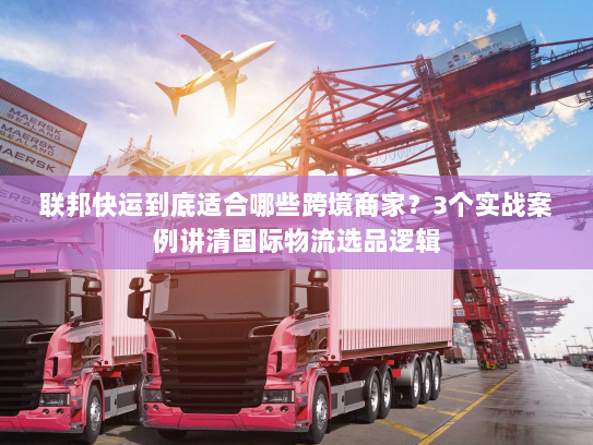联邦快运到底适合哪些跨境商家？3个实战案例讲清国际物流选品逻辑