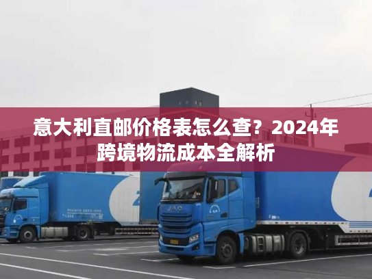 意大利直邮价格表怎么查？2024年跨境物流成本全解析
