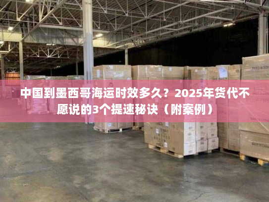 中国到墨西哥海运时效多久？2025年货代不愿说的3个提速秘诀（附案例）