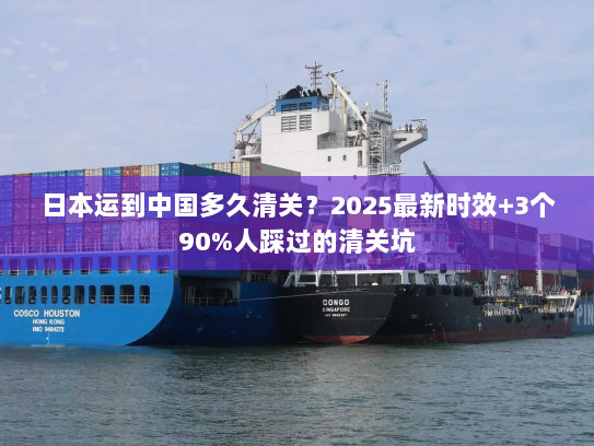日本运到中国多久清关？2025最新时效+3个90%人踩过的清关坑