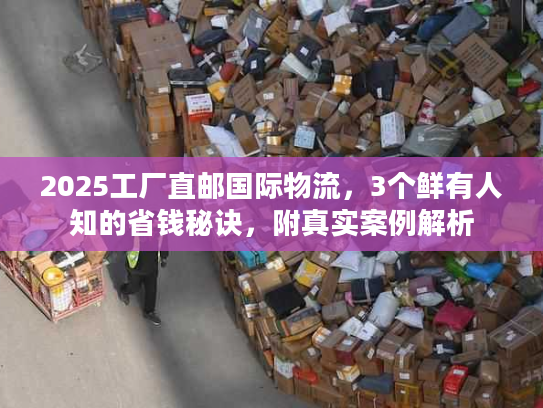 2025工厂直邮国际物流，3个鲜有人知的省钱秘诀，附真实案例解析