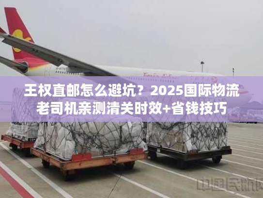王权直邮怎么避坑?2025国际物流老司机亲测清关时效+省钱技巧 王权直邮怎么避坑?2025国际物流老司机亲测清关时效+省钱技巧