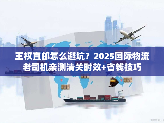 王权直邮怎么避坑?2025国际物流老司机亲测清关时效+省钱技巧 王权直邮怎么避坑?2025国际物流老司机亲测清关时效+省钱技巧