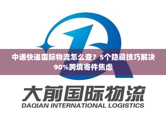 中通快递国际物流怎么查？5个隐藏技巧解决90%跨境寄件焦虑