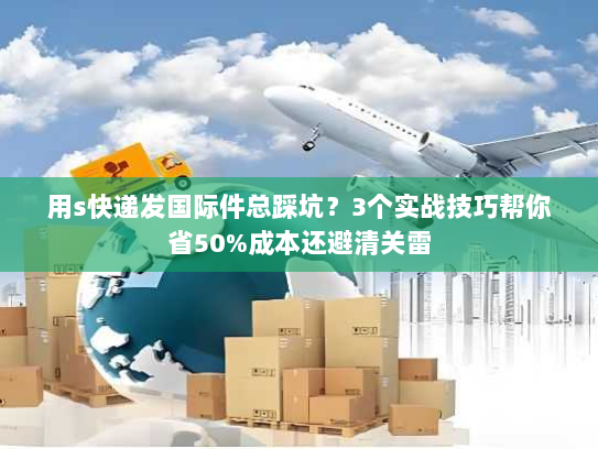 用s快递发国际件总踩坑？3个实战技巧帮你省50%成本还避清关雷