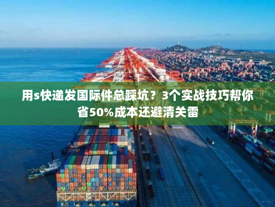 用s快递发国际件总踩坑？3个实战技巧帮你省50%成本还避清关雷