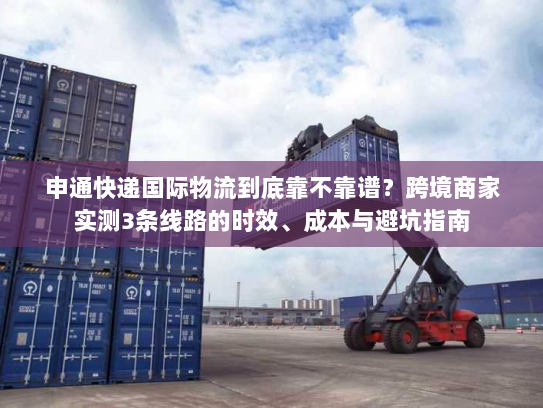 申通快递国际物流到底靠不靠谱？跨境商家实测3条线路的时效、成本与避坑指南