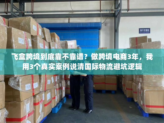 飞盒跨境到底靠不靠谱？做跨境电商3年，我用3个真实案例说清国际物流避坑逻辑