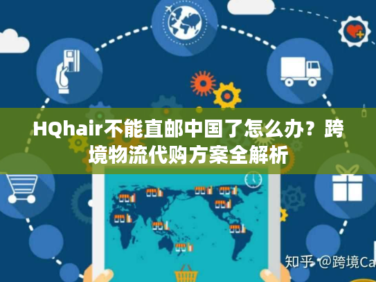 HQhair不能直邮中国了怎么办？跨境物流代购方案全解析
