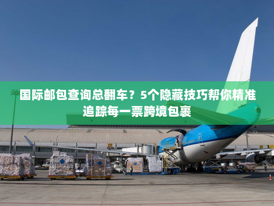 国际邮包查询总翻车？5个隐藏技巧帮你精准追踪每一票跨境包裹