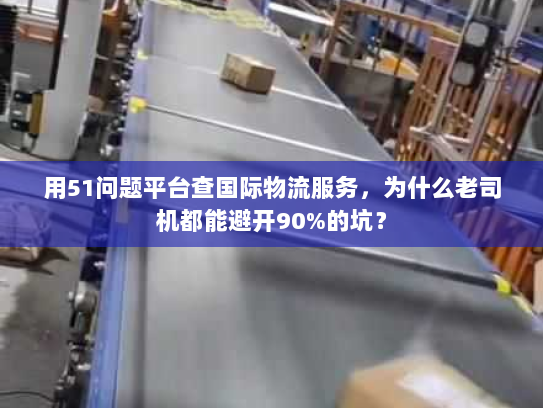 用51问题平台查国际物流服务，为什么老司机都能避开90%的坑？
