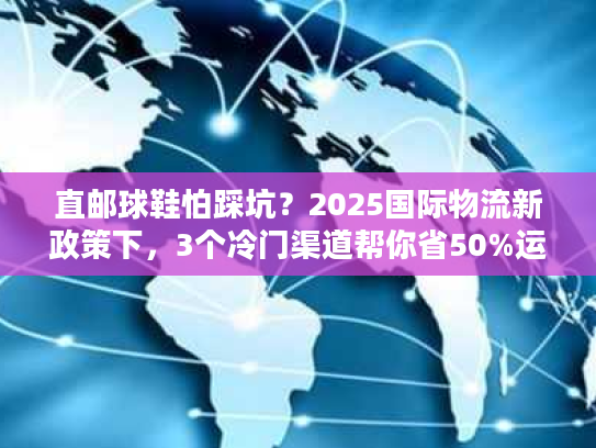 直邮球鞋怕踩坑？2025国际物流新政策下，3个冷门渠道帮你省50%运费+避税！