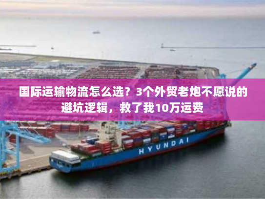 国际运输物流怎么选？3个外贸老炮不愿说的避坑逻辑，救了我10万运费