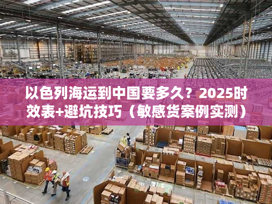以色列海运到中国要多久？2025时效表+避坑技巧（敏感货案例实测）