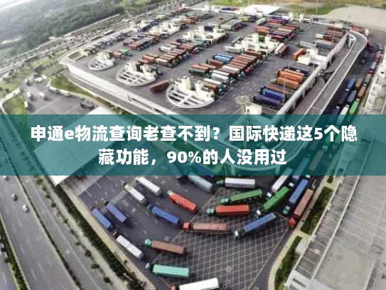 申通e物流查询老查不到?国际快递这5个隐藏功能,90%的人没用过 申通e物流查询老查不到?国际快递这5个隐藏功能,90%的人没用过