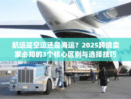 航运是空运还是海运？2025跨境卖家必知的3个核心区别与选择技巧