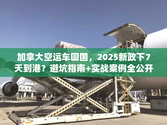 加拿大空运车回国,2025新政下7天到港?避坑指南+实战案例全公开! 加拿大空运车回国,2025新政下7天到港?避坑指南+实战案例全公开!