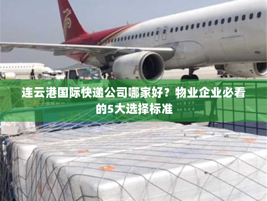 连云港国际快递公司哪家好?物业企业必看的5大选择标准 连云港国际快递公司哪家好?物业企业必看的5大选择标准