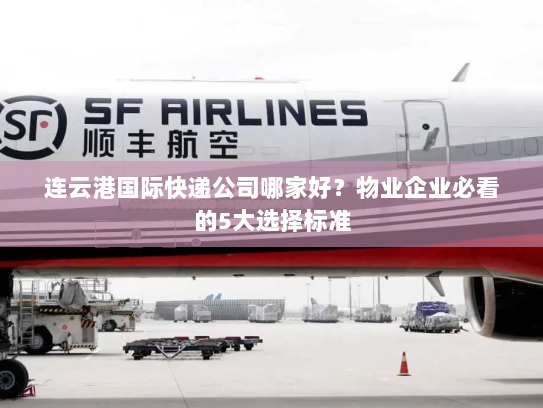 连云港国际快递公司哪家好?物业企业必看的5大选择标准 连云港国际快递公司哪家好?物业企业必看的5大选择标准
