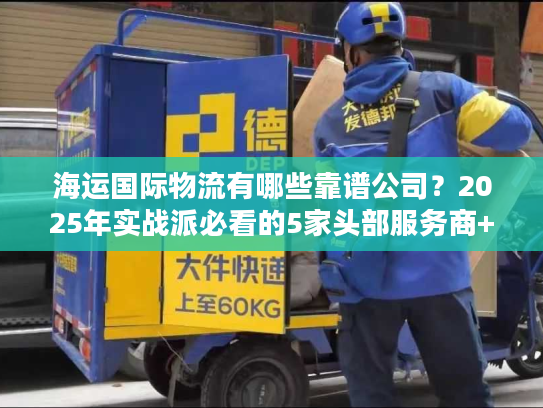 海运国际物流有哪些靠谱公司？2025年实战派必看的5家头部服务商+避坑指南