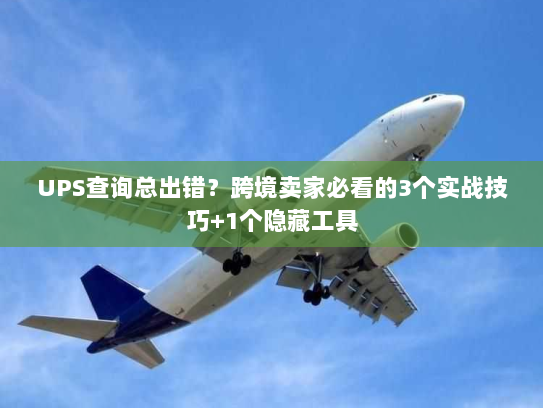 UPS查询总出错？跨境卖家必看的3个实战技巧+1个隐藏工具