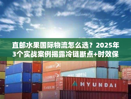 直邮水果国际物流怎么选？2025年3个实战案例揭露冷链断点+时效保障技巧