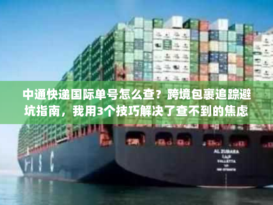 中通快递国际单号怎么查？跨境包裹追踪避坑指南，我用3个技巧解决了查不到的焦虑