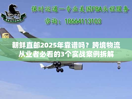 朝鲜直邮2025年靠谱吗?跨境物流从业者必看的3个实战案例拆解 朝鲜直邮2025年靠谱吗?跨境物流从业者必看的3个实战案例拆解