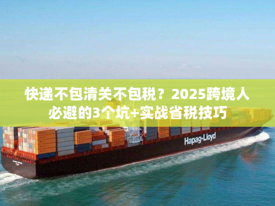 快递不包清关不包税？2025跨境人必避的3个坑+实战省税技巧