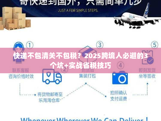 快递不包清关不包税？2025跨境人必避的3个坑+实战省税技巧