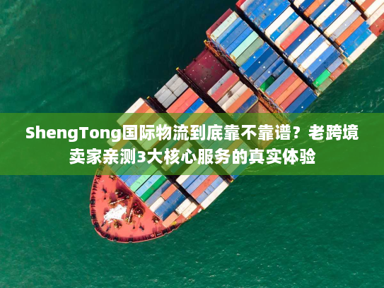 ShengTong国际物流到底靠不靠谱？老跨境卖家亲测3大核心服务的真实体验