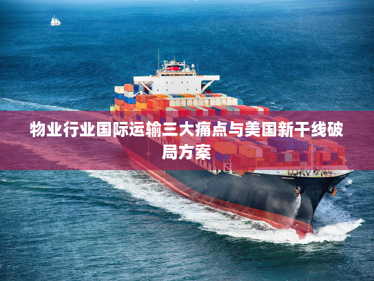 物业行业国际运输三大痛点与美国新干线破局方案 物业行业国际运输三大痛点与美国新干线破局方案