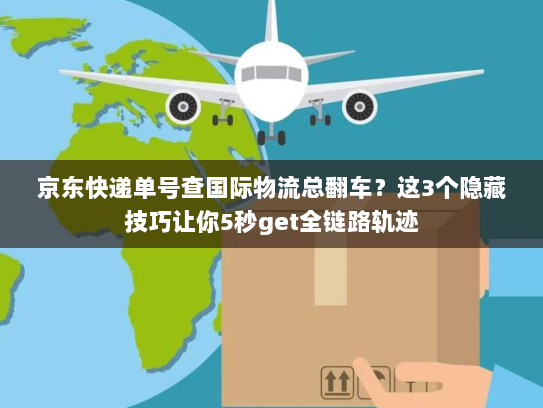 京东快递单号查国际物流总翻车？这3个隐藏技巧让你5秒get全链路轨迹