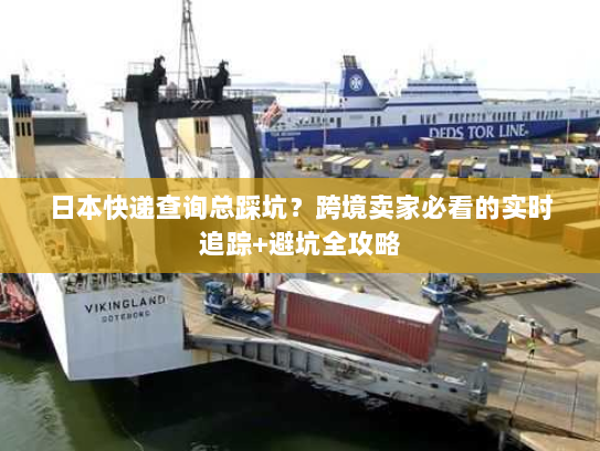 日本快递查询总踩坑？跨境卖家必看的实时追踪+避坑全攻略
