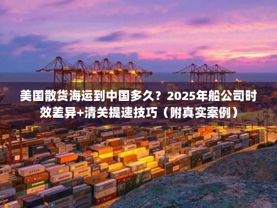 美国散货海运到中国多久？2025年船公司时效差异+清关提速技巧（附真实案例）