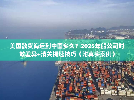 美国散货海运到中国多久？2025年船公司时效差异+清关提速技巧（附真实案例）