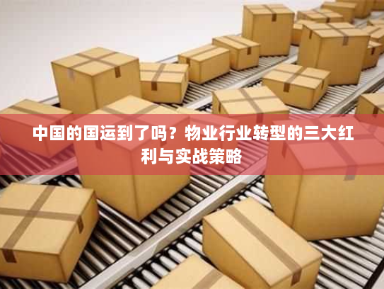 中国的国运到了吗?物业行业转型的三大红利与实战策略 中国的国运到了吗?物业行业转型的三大红利与实战策略