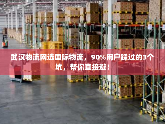 武汉物流网选国际物流，90%用户踩过的3个坑，帮你直接避！