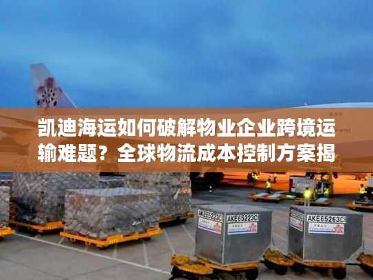 凯迪海运如何破解物业企业跨境运输难题?全球物流成本控制方案揭秘 凯迪海运如何破解物业企业跨境运输难题?全球物流成本控制方案揭秘