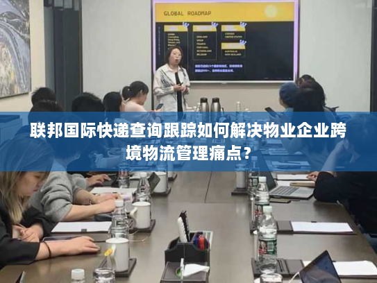 联邦国际快递查询跟踪如何解决物业企业跨境物流管理痛点? 联邦国际快递查询跟踪如何解决物业企业跨境物流管理痛点?