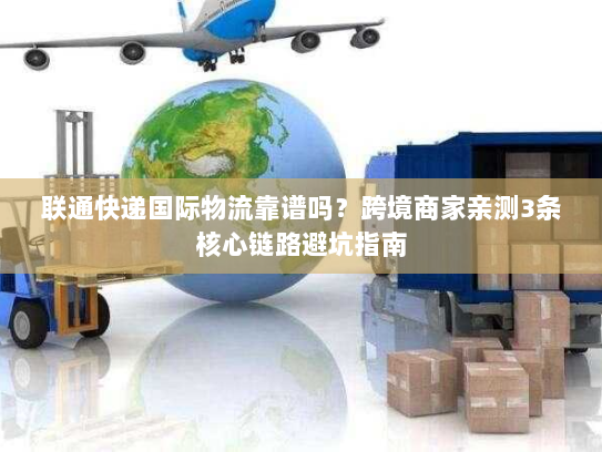 联通快递国际物流靠谱吗？跨境商家亲测3条核心链路避坑指南