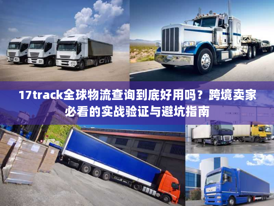 17track全球物流查询到底好用吗？跨境卖家必看的实战验证与避坑指南