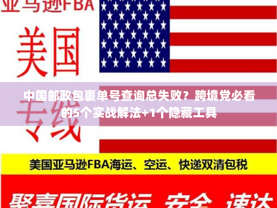 中国邮政包裹单号查询总失败？跨境党必看的5个实战解法+1个隐藏工具